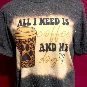 All I need is coffee and my dog bleached tshirt